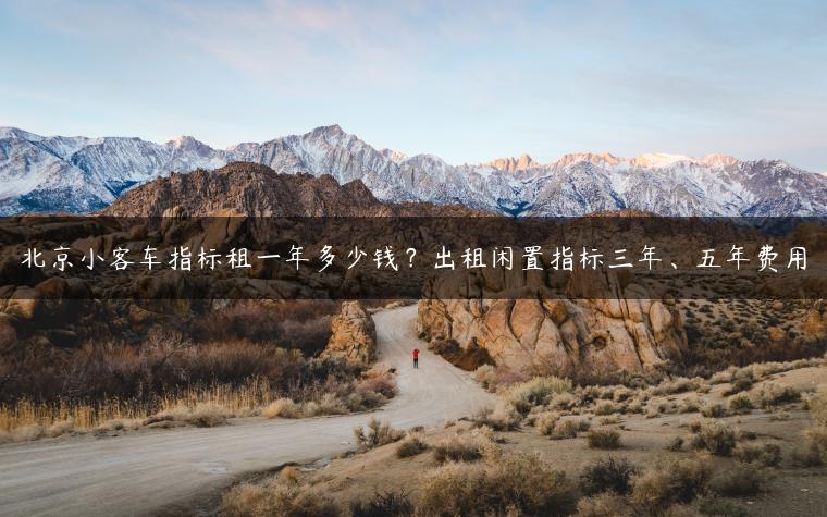 北京小客车指标租一年多少钱？出租闲置指标三年、五年费用