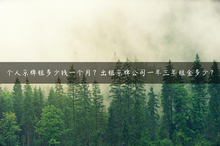 个人京牌租多少钱一个月？出租京牌公司一年三年租金多少？