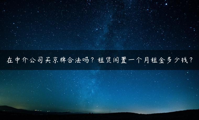 在中介公司买京牌合法吗？租赁闲置一个月租金多少钱？