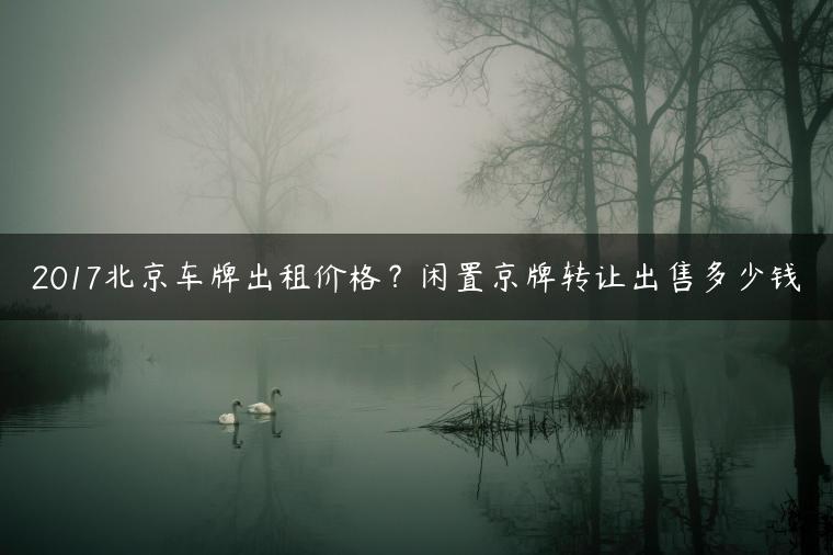 2017北京车牌出租价格？闲置京牌转让出售多少钱