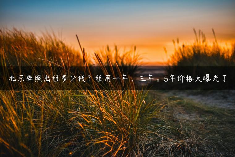 北京牌照出租多少钱？租用一年、三年。5年价格大曝光了