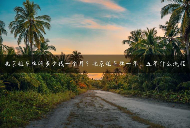 北京租车牌照多少钱一个月？北京租车牌一年、五年什么流程