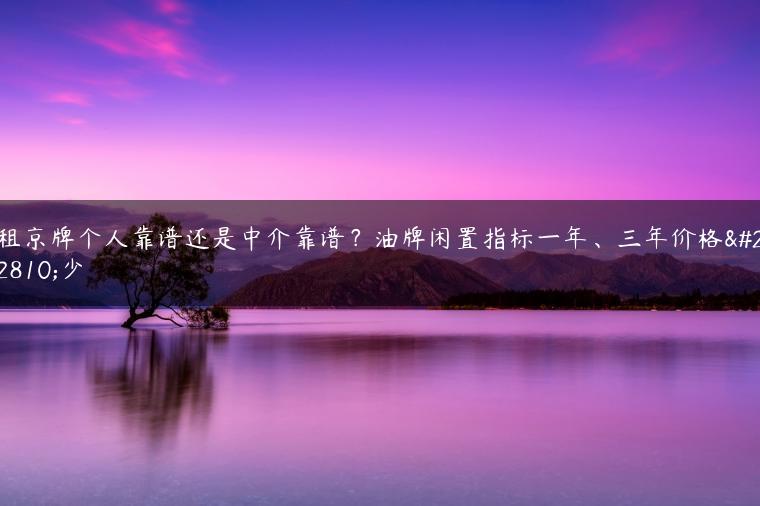 租京牌个人靠谱还是中介靠谱？油牌闲置指标一年、三年价格多少
