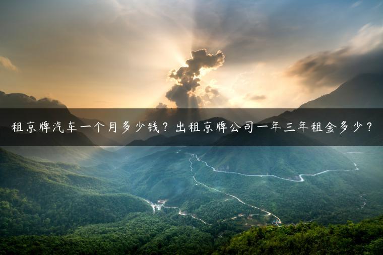 租京牌汽车一个月多少钱？出租京牌公司一年三年租金多少？