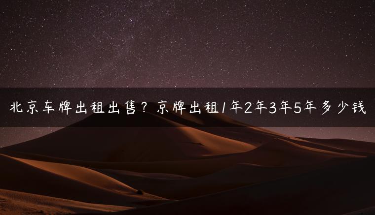北京车牌出租出售？京牌出租1年2年3年5年多少钱
