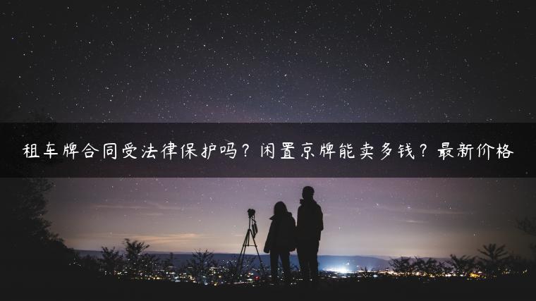 租车牌合同受法律保护吗？闲置京牌能卖多钱？最新价格