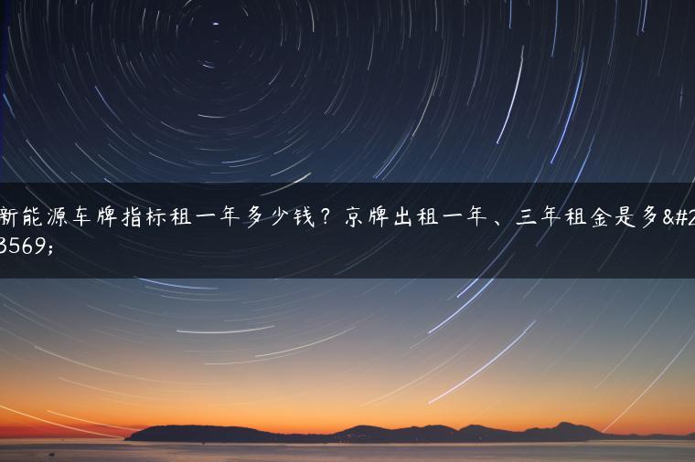 新能源车牌指标租一年多少钱？京牌出租一年、三年租金是多少