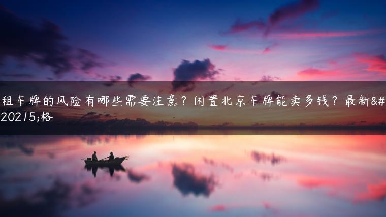 租车牌的风险有哪些需要注意？闲置北京车牌能卖多钱？最新价格