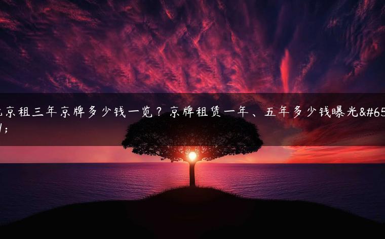 北京租三年京牌多少钱一览？京牌租赁一年、五年多少钱曝光？