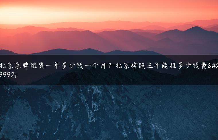 北京京牌租赁一年多少钱一个月？北京牌照三年能租多少钱费用