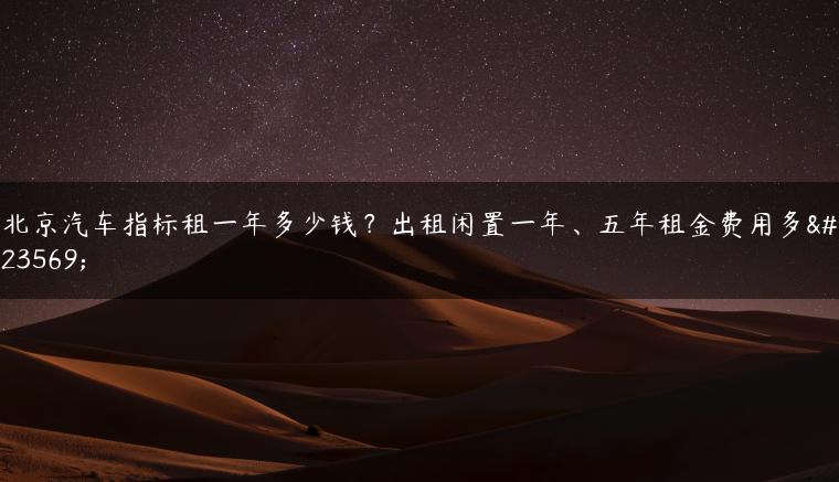 北京汽车指标租一年多少钱？出租闲置一年、五年租金费用多少