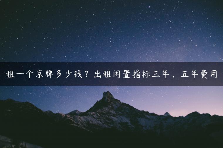 租一个京牌多少钱？出租闲置指标三年、五年费用