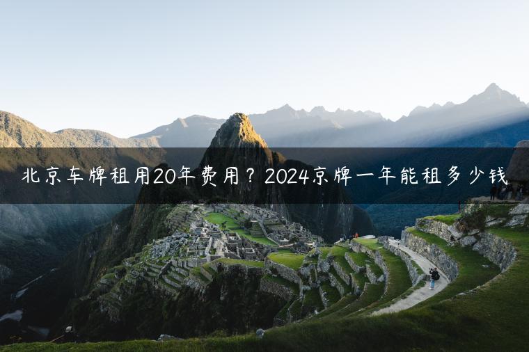 北京车牌租用20年费用？2024京牌一年能租多少钱
