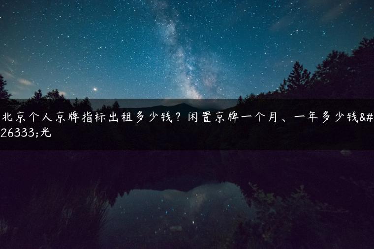 北京个人京牌指标出租多少钱？闲置京牌一个月、一年多少钱曝光