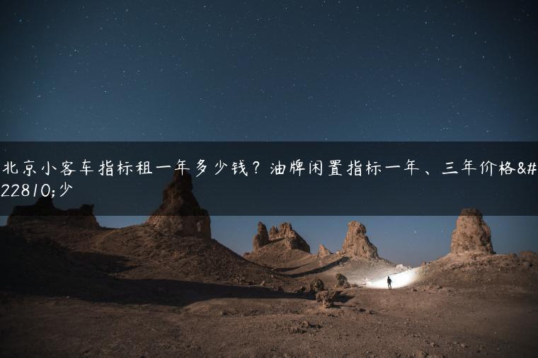 北京小客车指标租一年多少钱？油牌闲置指标一年、三年价格多少