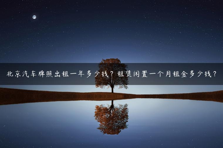 北京汽车牌照出租一年多少钱？租赁闲置一个月租金多少钱？
