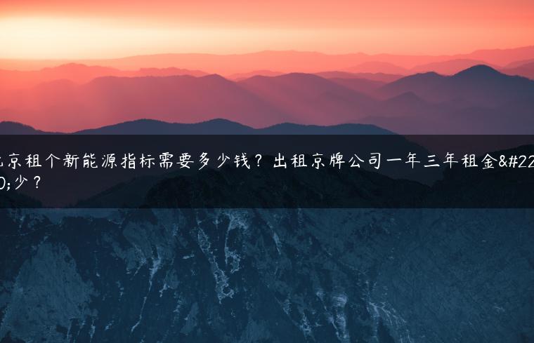 北京租个新能源指标需要多少钱？出租京牌公司一年三年租金多少？