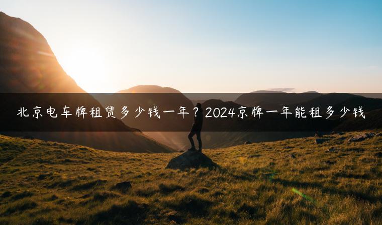 北京电车牌租赁多少钱一年？2024京牌一年能租多少钱