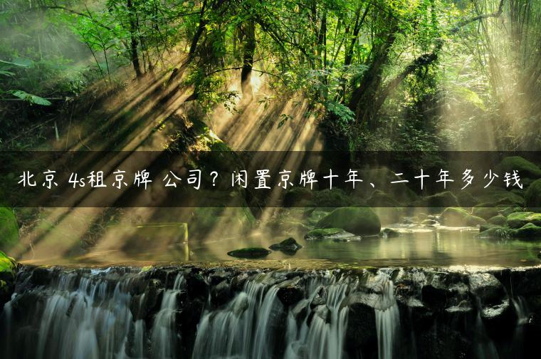 北京 4s租京牌 公司？闲置京牌十年、二十年多少钱