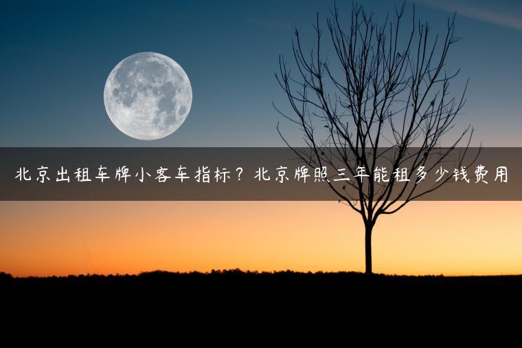 北京出租车牌小客车指标？北京牌照三年能租多少钱费用
