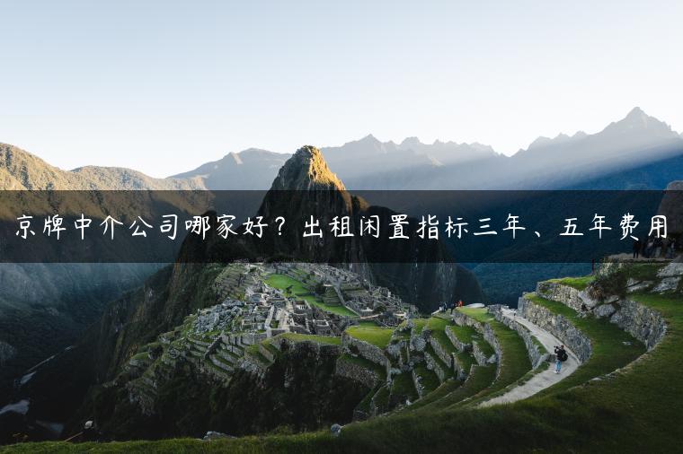 京牌中介公司哪家好？出租闲置指标三年、五年费用