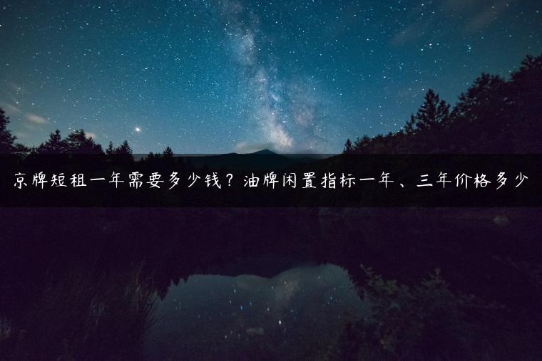 京牌短租一年需要多少钱？油牌闲置指标一年、三年价格多少-金牌车友