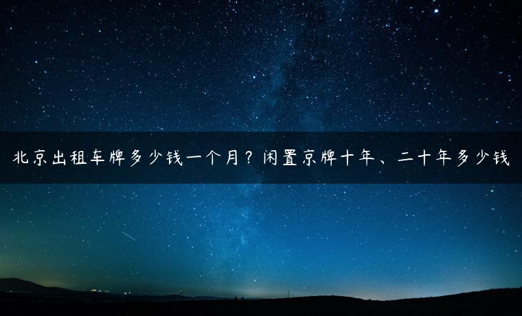 北京出租车牌多少钱一个月？闲置京牌十年、二十年多少钱-金牌车友