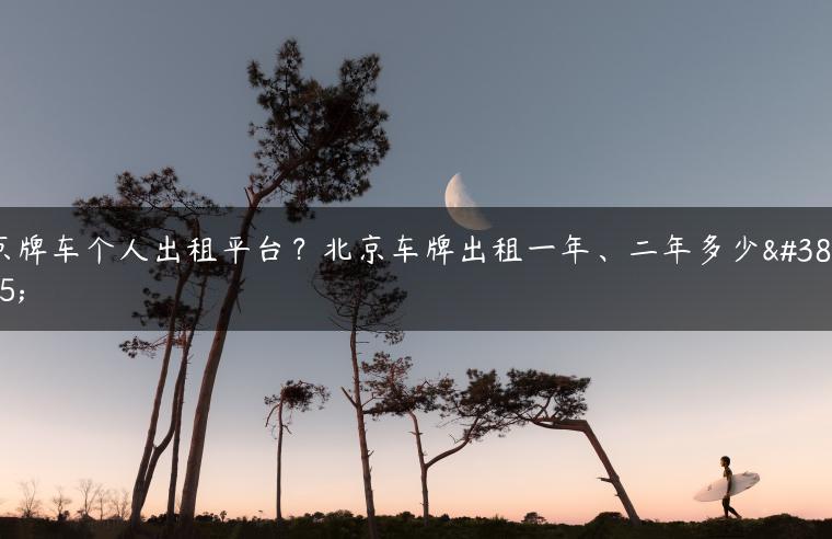 京牌车个人出租平台？北京车牌出租一年、二年多少钱