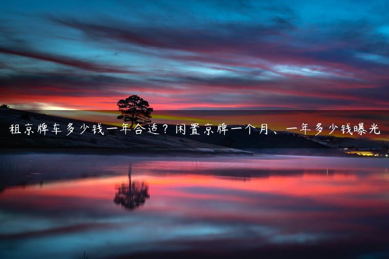 租京牌车多少钱一年合适？闲置京牌一个月、一年多少钱曝光
