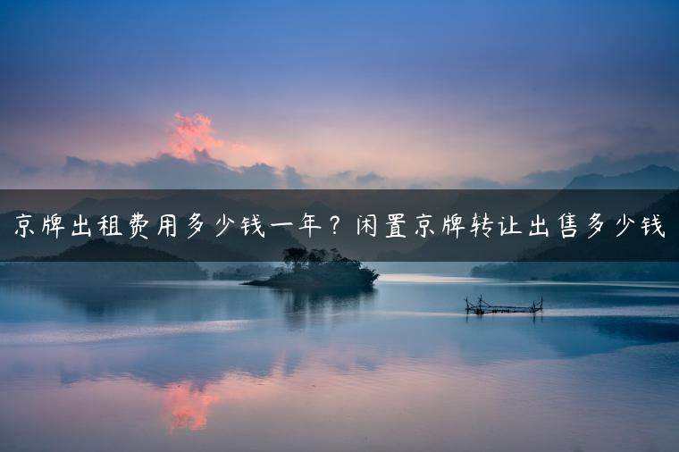 京牌出租费用多少钱一年？闲置京牌转让出售多少钱