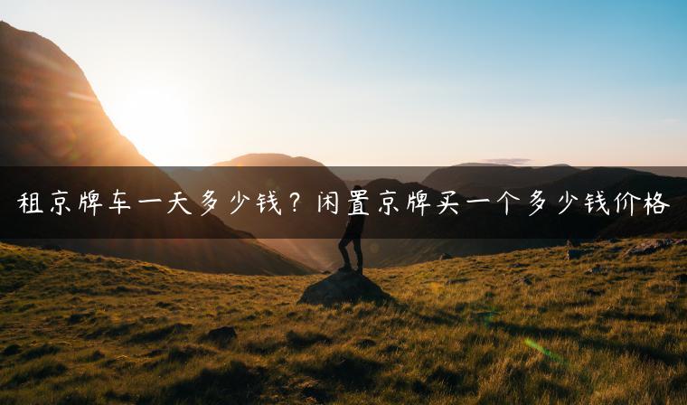 租京牌车一天多少钱？闲置京牌买一个多少钱价格