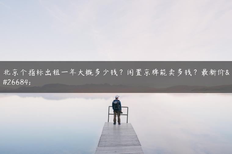 北京个指标出租一年大概多少钱？闲置京牌能卖多钱？最新价格