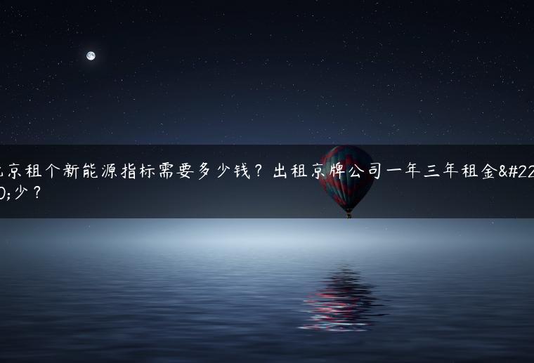 北京租个新能源指标需要多少钱？出租京牌公司一年三年租金多少？
