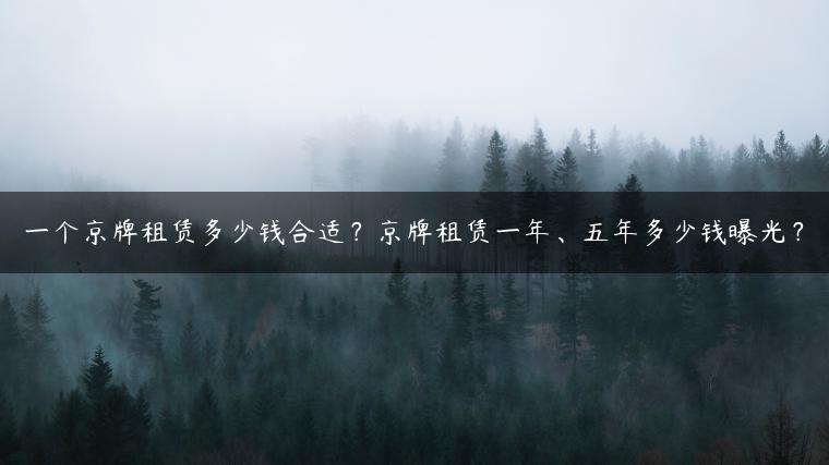 一个京牌租赁多少钱合适？京牌租赁一年、五年多少钱曝光？