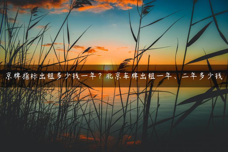 京牌指标出租多少钱一年？北京车牌出租一年、二年多少钱