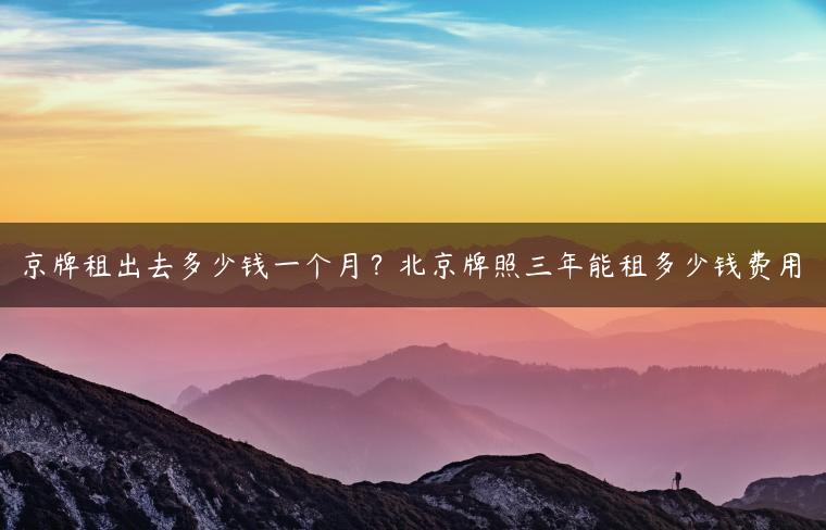 京牌租出去多少钱一个月？北京牌照三年能租多少钱费用