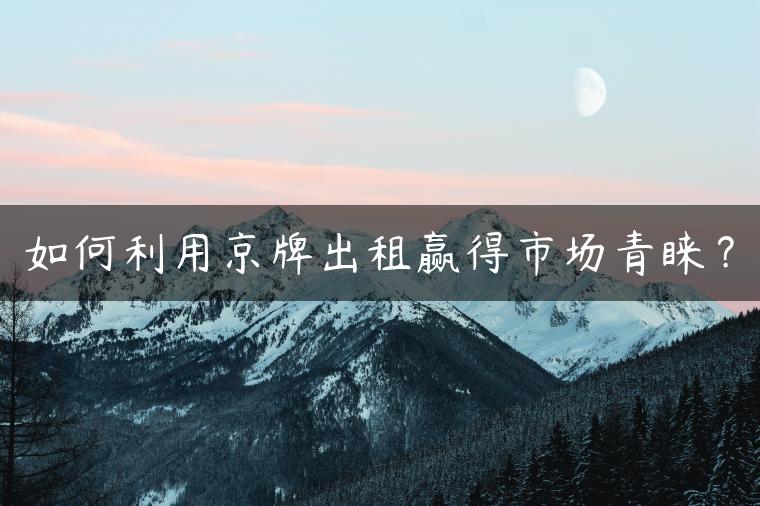 如何利用京牌出租赢得市场青睐？