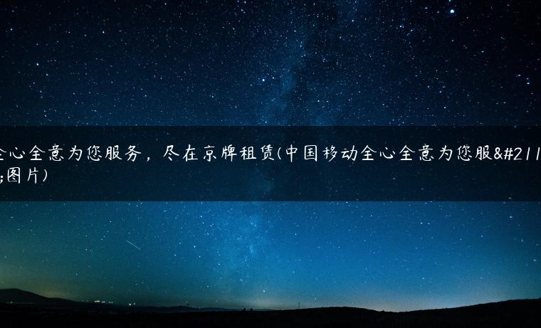 全心全意为您服务，尽在京牌租赁(中国移动全心全意为您服务图片)