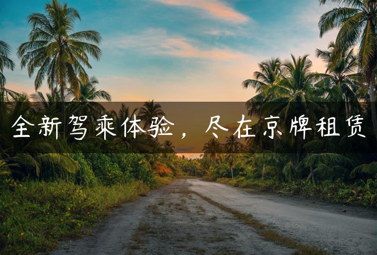 全新驾乘体验，尽在京牌租赁