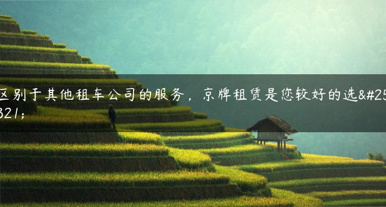 区别于其他租车公司的服务，京牌租赁是您较好的选择