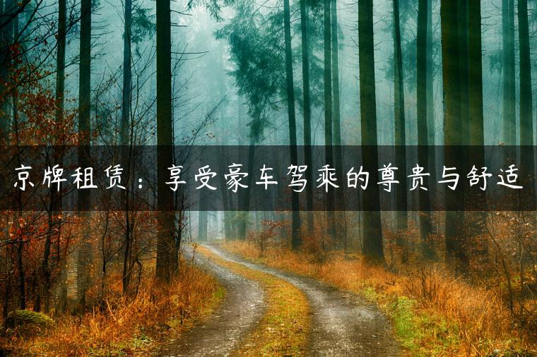 京牌租赁：享受豪车驾乘的尊贵与舒适