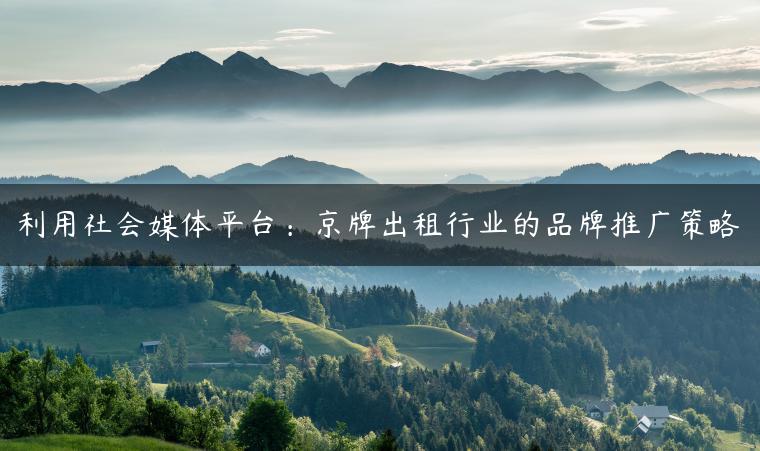利用社会媒体平台：京牌出租行业的品牌推广策略