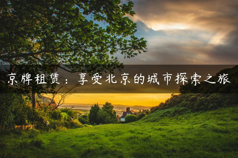 京牌租赁：享受北京的城市探索之旅