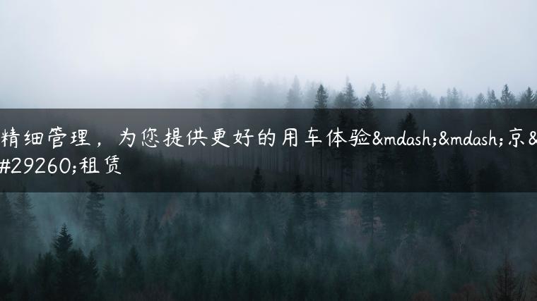 精细管理，为您提供更好的用车体验——京牌租赁