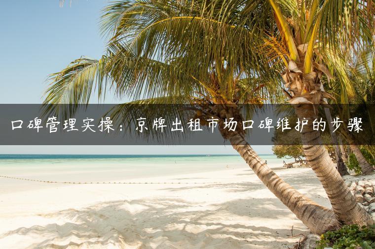 口碑管理实操：京牌出租市场口碑维护的步骤
