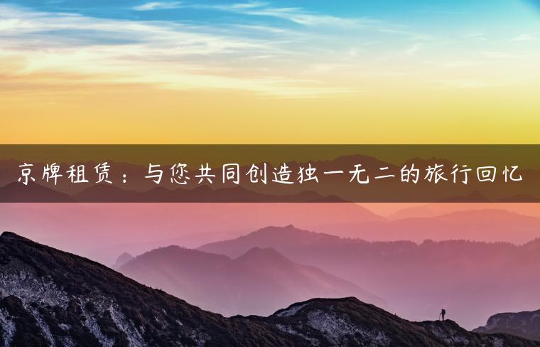 京牌租赁：与您共同创造独一无二的旅行回忆