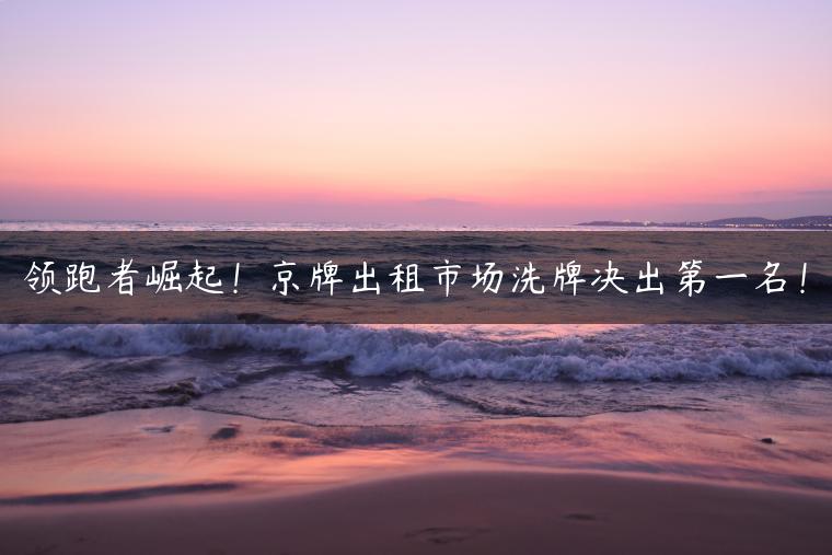领跑者崛起！京牌出租市场洗牌决出第一名！