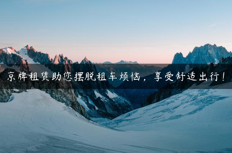 京牌租赁助您摆脱租车烦恼，享受舒适出行！