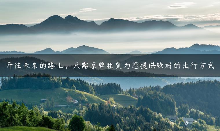 开往未来的路上，只需京牌租赁为您提供较好的出行方式