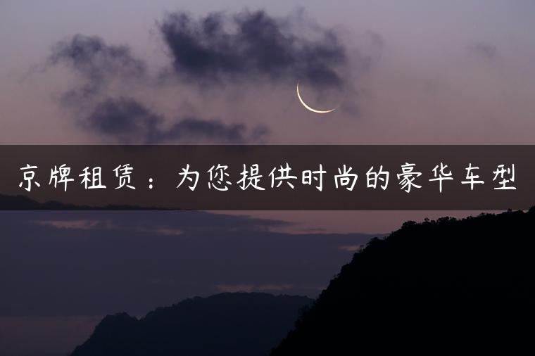京牌租赁：为您提供时尚的豪华车型